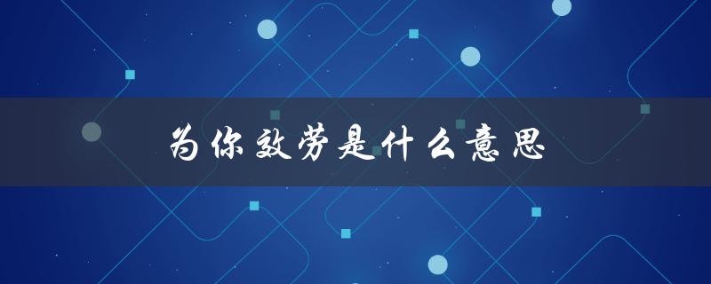 为你效劳是什么意思（愿为你效劳的含义是什么）