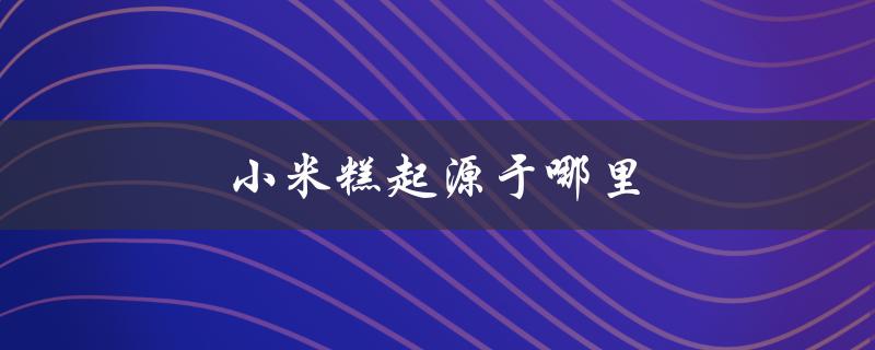 小米糕起源于哪里（米糕起源于哪个朝代）
