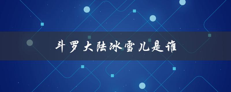 斗罗大陆冰雪儿是谁（斗罗大陆动漫中的冰雪儿是谁）