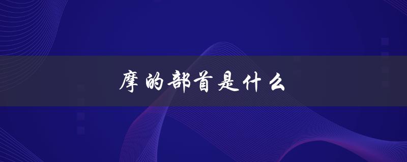 摩的部首是什么（摩的部首是什么）