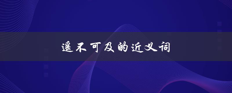 遥不可及的近义词（什么是遥不可及的近义词成语）