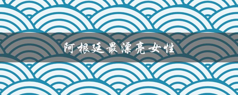 阿根廷最漂亮女性：掌握了万众瞩目的美丽秘密