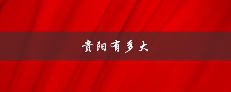 贵阳有多大（贵阳平方面积多大）