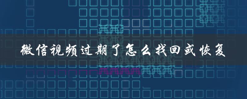 微信视频过期了怎么找回或恢复（微信视频处理后如何恢复）