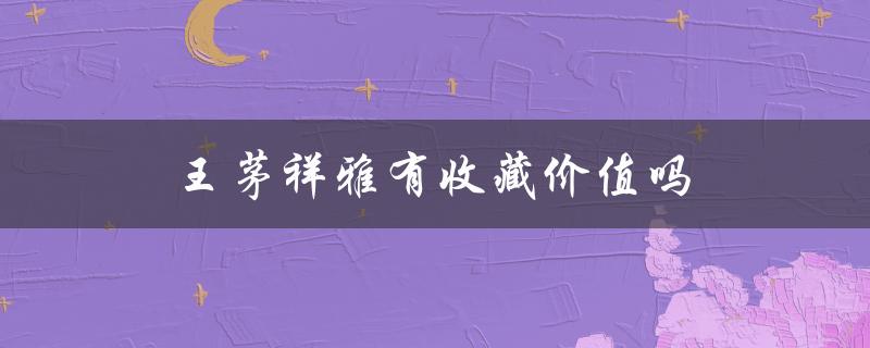 王茅祥雅有收藏价值吗（王茅祥雅值得收藏吗）