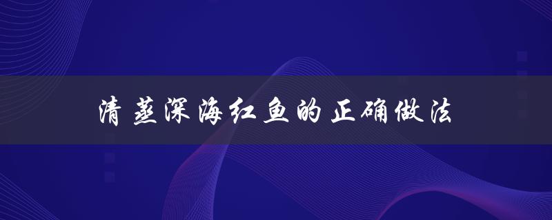 清蒸深海红鱼的正确做法（如何清蒸深海鱼头）