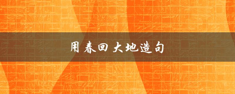 用春回大地造句（春回大地，造句子，怎么做）