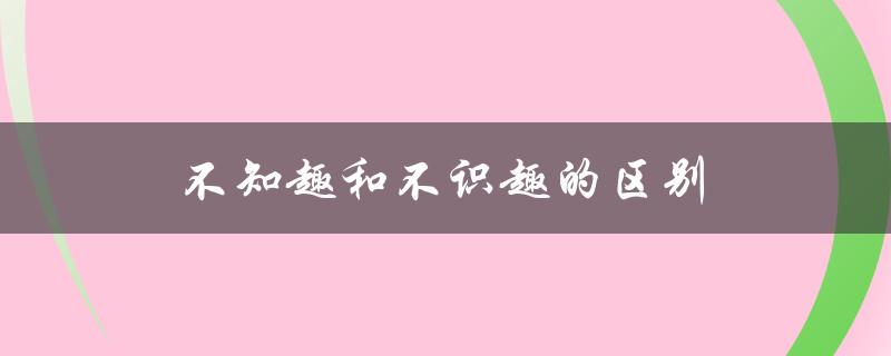 不知趣和不识趣的区别（清醒识趣与清醒知趣的区别）