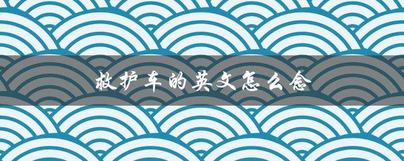 救护车的英文怎么念（救护车英文怎么读）