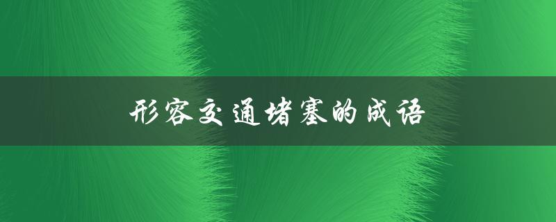形容交通堵塞的成语（如何形容交通堵塞）