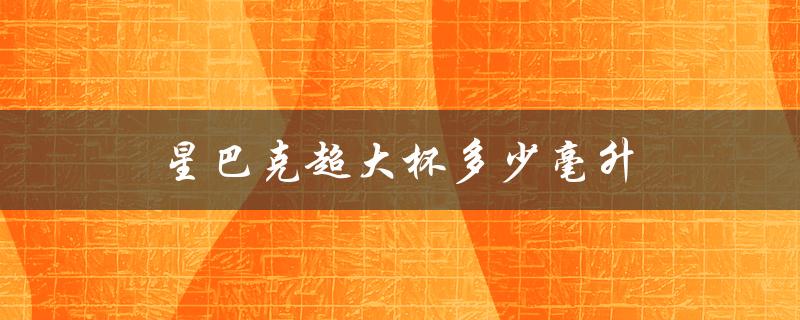 星巴克超大杯多少毫升（星巴克大杯容量多少）