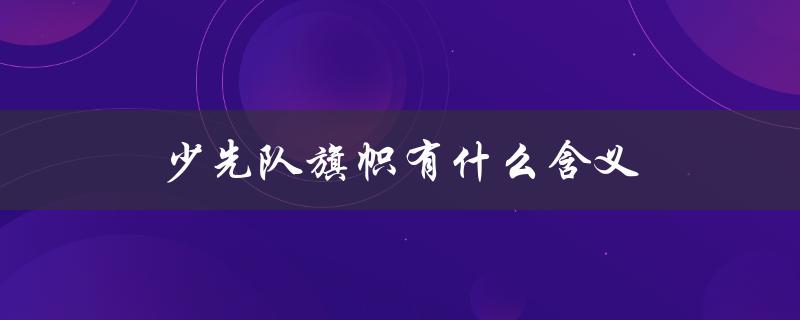 少先队旗帜有什么含义（少先队旗帜是什么）
