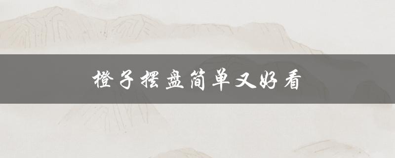 橙子摆盘简单又好看（橙子怎样摆盘才简单漂亮）