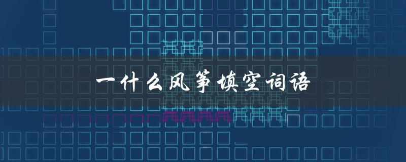 一什么风筝填空词语（二年级填空风筝是什么）