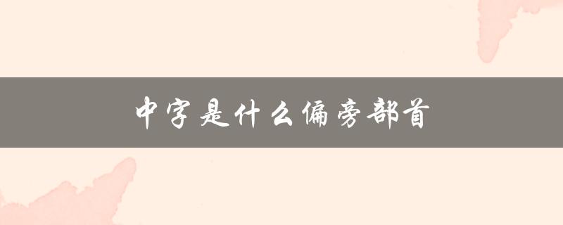 中字是什么偏旁部首（字的偏旁部首如何读）
