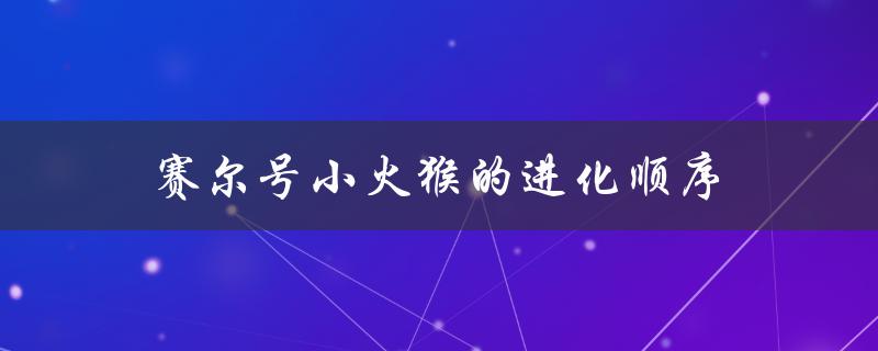赛尔号小火猴的进化顺序（赛尔号小火猴进化路径是什么）