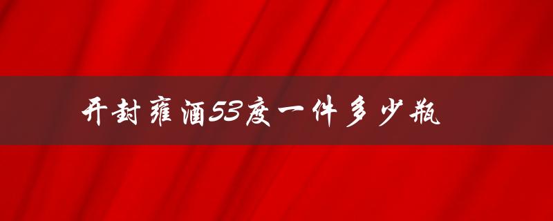 开封雍酒53度一件多少瓶（了解开封雍酒53度的酿造工艺和口感特点）