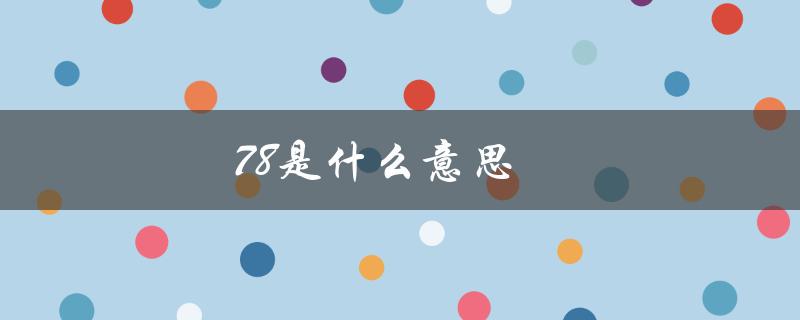 78是什么意思（78的网络污词含义是什么）