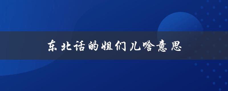 东北话的姐们儿啥意思（解析东北话中的姐们儿）