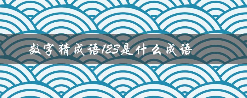 数字猜成语123是什么成语（数字猜成语2345678的答案是什么）