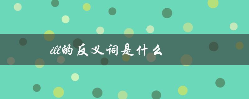 ill的反义词是什么（iLL的反义词是什么）