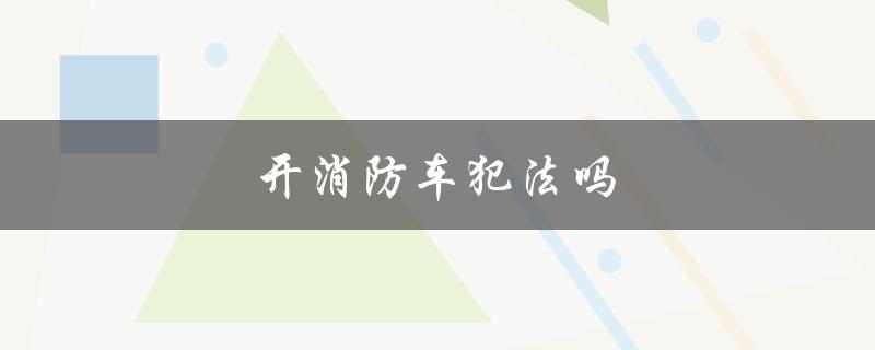 开消防车犯法吗（拍消防车是否违法）