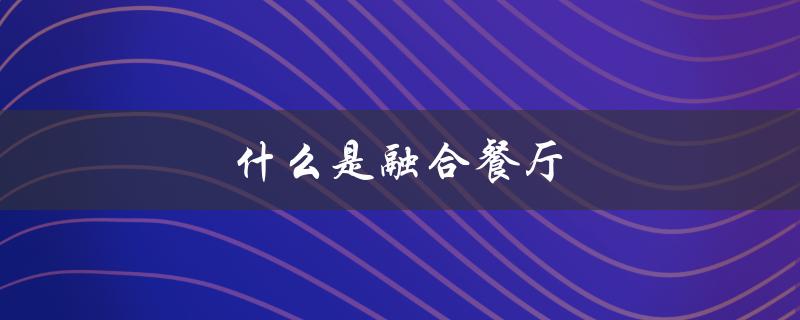 什么是融合餐厅（融合餐厅模式是什么）