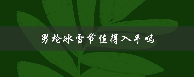 男枪冰雪节值得入手吗（冰雪节璐璐值得买吗）