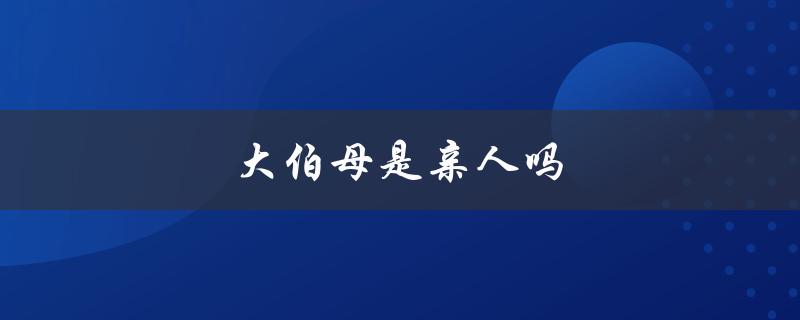 大伯母是亲人吗（伯母是亲戚还是亲人）