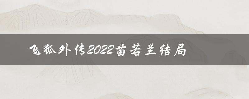 飞狐外传2022苗若兰结局（2022年飞狐外传电视剧中，苗若兰是谁）