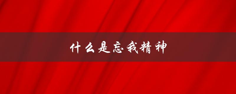 什么是忘我精神（什么是忘我精神四字成语）