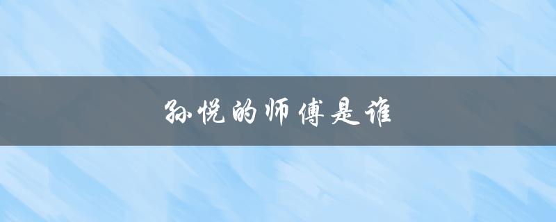 孙悦的师傅是谁（孙越的师傅是谁）