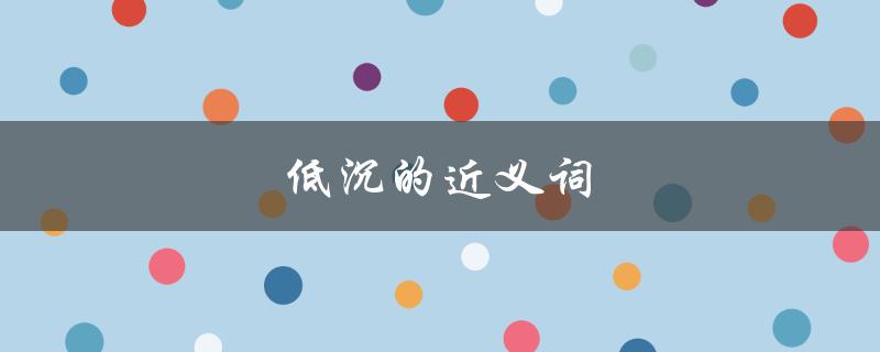 低沉的近义词（声音低沉的同义词是什么）