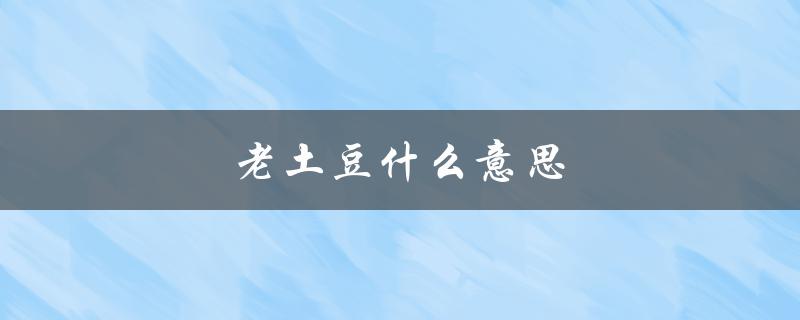 老土豆什么意思（老司机土豆是什么）