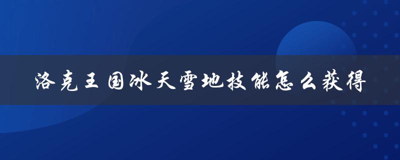 洛克王国冰天雪地技能怎么获得（洛克王国冰天雪地技能石获取方法）