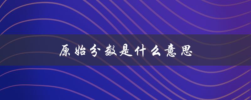 原始分数是什么意思（新高考成绩是看原始分还是赋分）