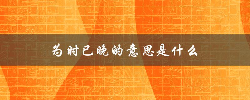 为时已晚的意思是什么（已晚为何意）