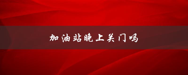 加油站晚上关门吗（晚上加油站关门有人加油吗）