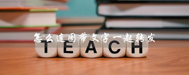 怎么连图带文字一起转发（微信如何图文并茂转发）