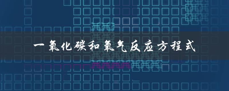 一氧化碳和氧气反应方程式（一氧化碳与氧气反应方程是什么）