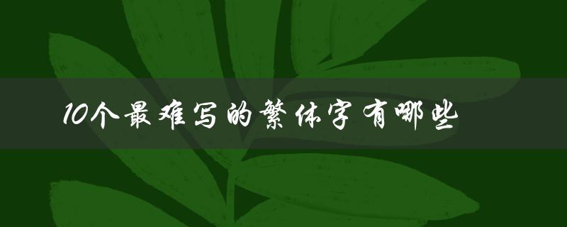 10个最难写的繁体字有哪些（挑战你的书写技巧）