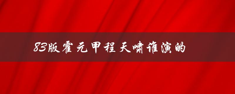 83版霍元甲程天啸谁演的（霍元甲与谁大战）