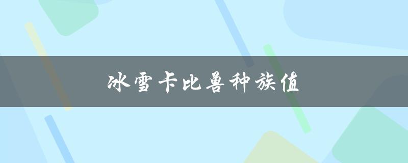 冰雪卡比兽种族值（卡比兽的种族值是多少）