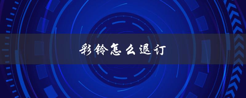 彩铃怎么退订（中国移动彩铃如何退订）