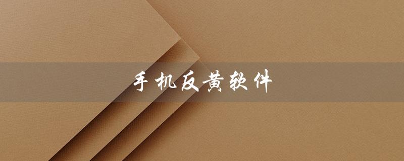 手机反黄软件（最强手机反黄软件是哪个）
