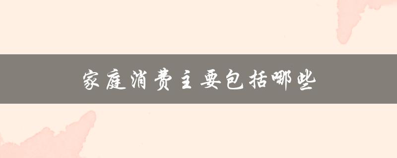 家庭消费主要包括哪些（好用的家庭记账软件）