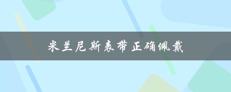 米兰尼斯表带正确佩戴（米兰尼斯表带怎么正确佩戴）