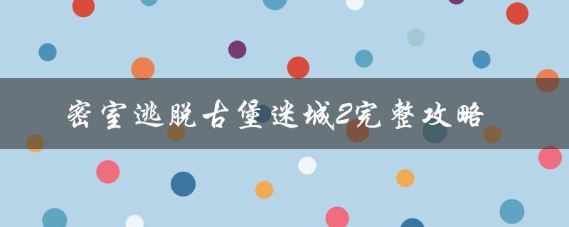 密室逃脱古堡迷城2完整攻略（古堡迷城2密室逃脱下载）