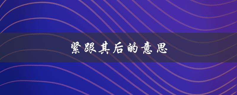 紧跟其后的意思（什么是紧随其后的意思）