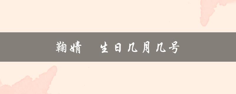 鞠婧祎生日几月几号（鞠婧祎生日是什么时候）